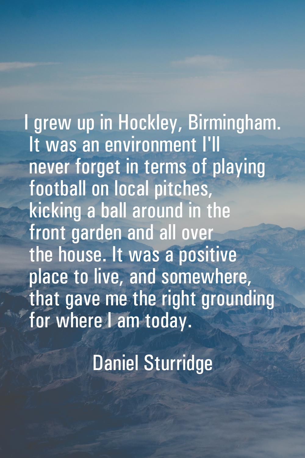 I grew up in Hockley, Birmingham. It was an environment I'll never forget in terms of playing footb