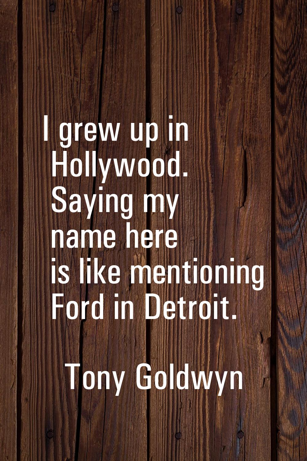 I grew up in Hollywood. Saying my name here is like mentioning Ford in Detroit.
