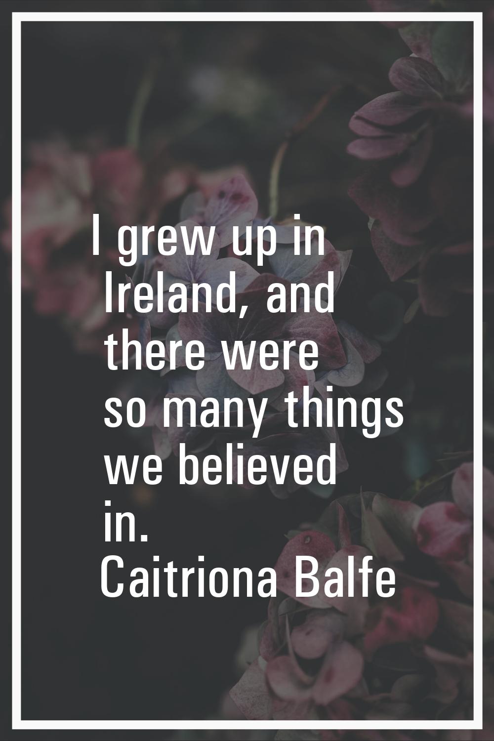 I grew up in Ireland, and there were so many things we believed in.