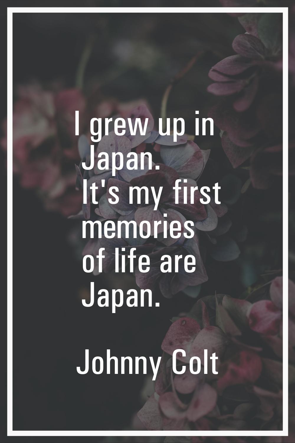 I grew up in Japan. It's my first memories of life are Japan.