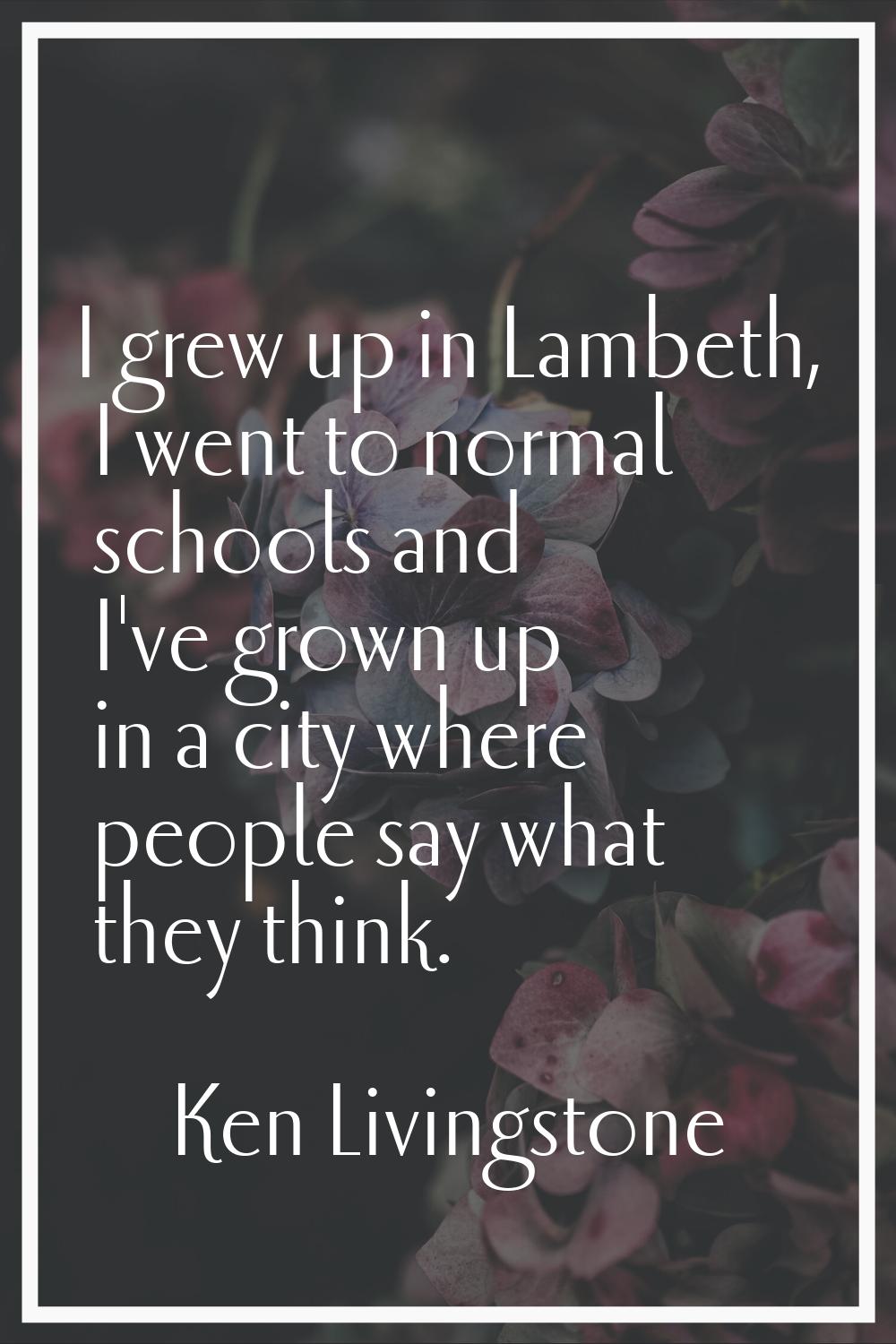 I grew up in Lambeth, I went to normal schools and I've grown up in a city where people say what th