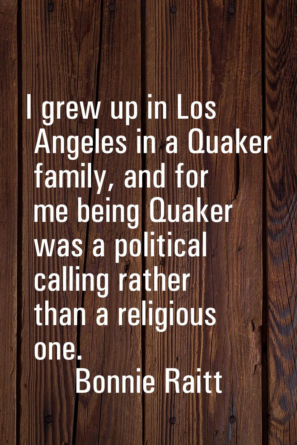 I grew up in Los Angeles in a Quaker family, and for me being Quaker was a political calling rather