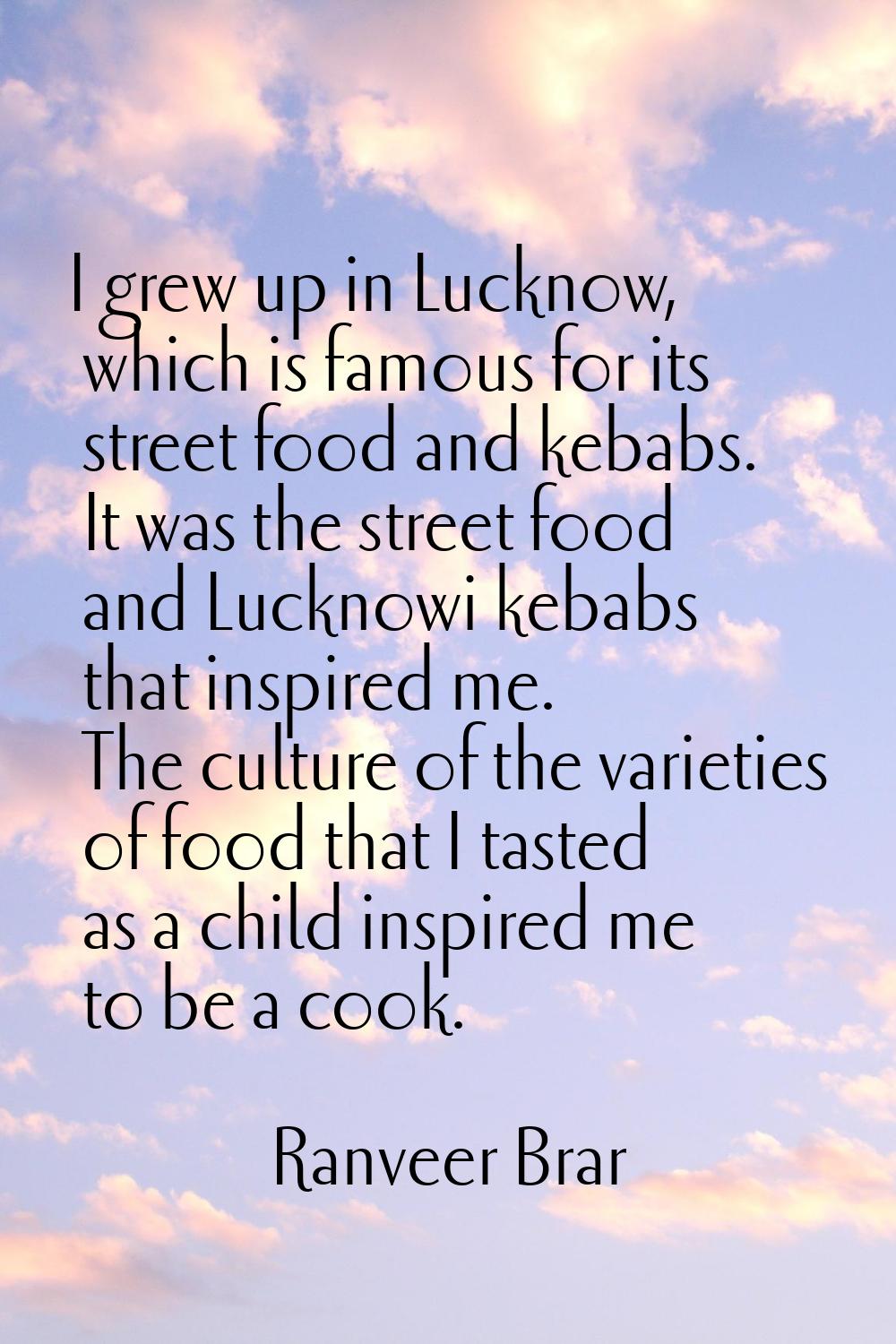 I grew up in Lucknow, which is famous for its street food and kebabs. It was the street food and Lu