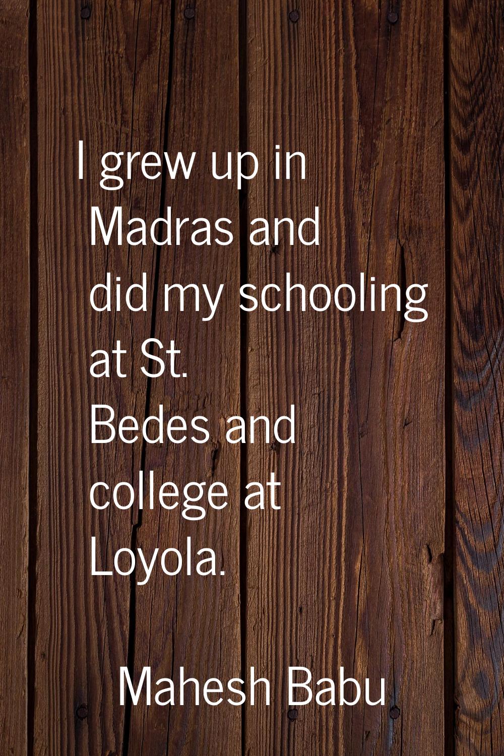 I grew up in Madras and did my schooling at St. Bedes and college at Loyola.
