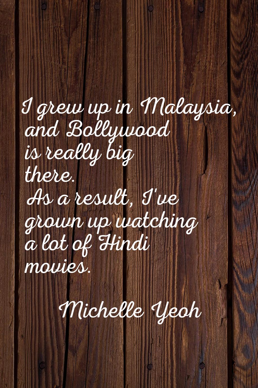 I grew up in Malaysia, and Bollywood is really big there. As a result, I've grown up watching a lot