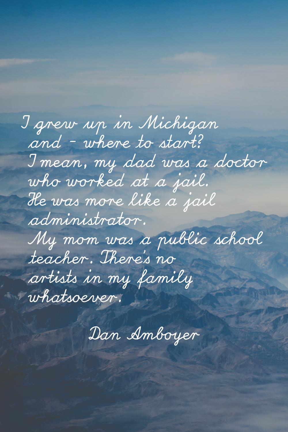 I grew up in Michigan and - where to start? I mean, my dad was a doctor who worked at a jail. He wa
