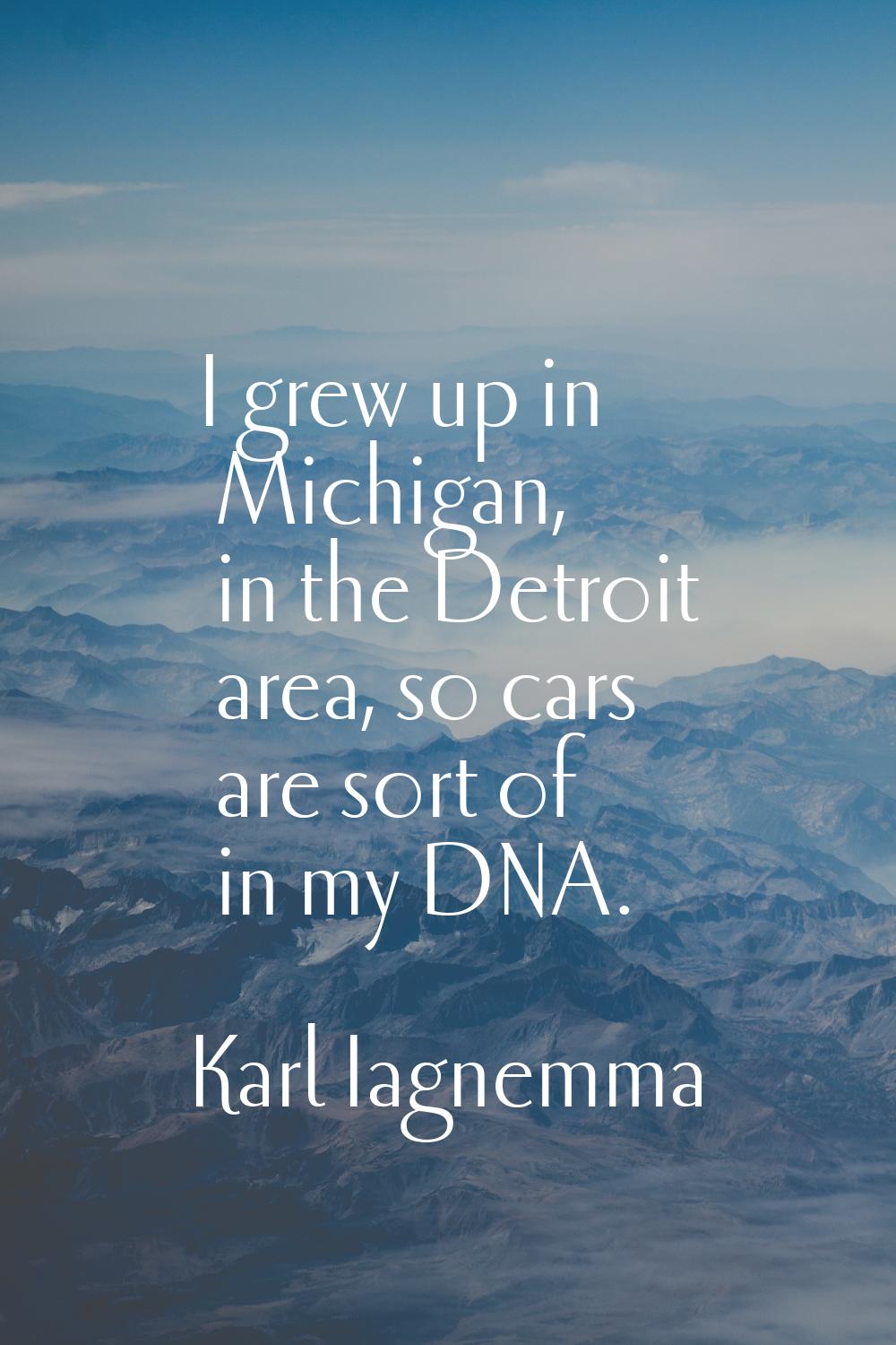 I grew up in Michigan, in the Detroit area, so cars are sort of in my DNA.