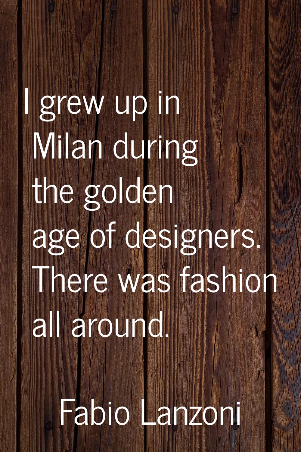 I grew up in Milan during the golden age of designers. There was fashion all around.