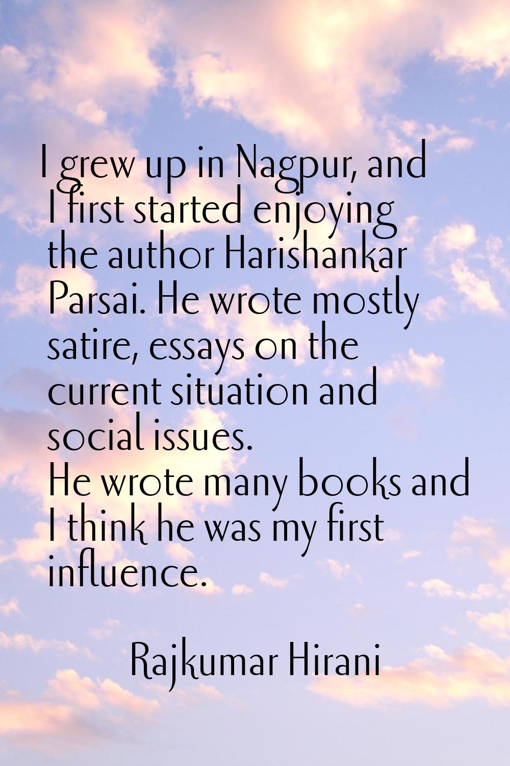 I grew up in Nagpur, and I first started enjoying the author Harishankar Parsai. He wrote mostly sa
