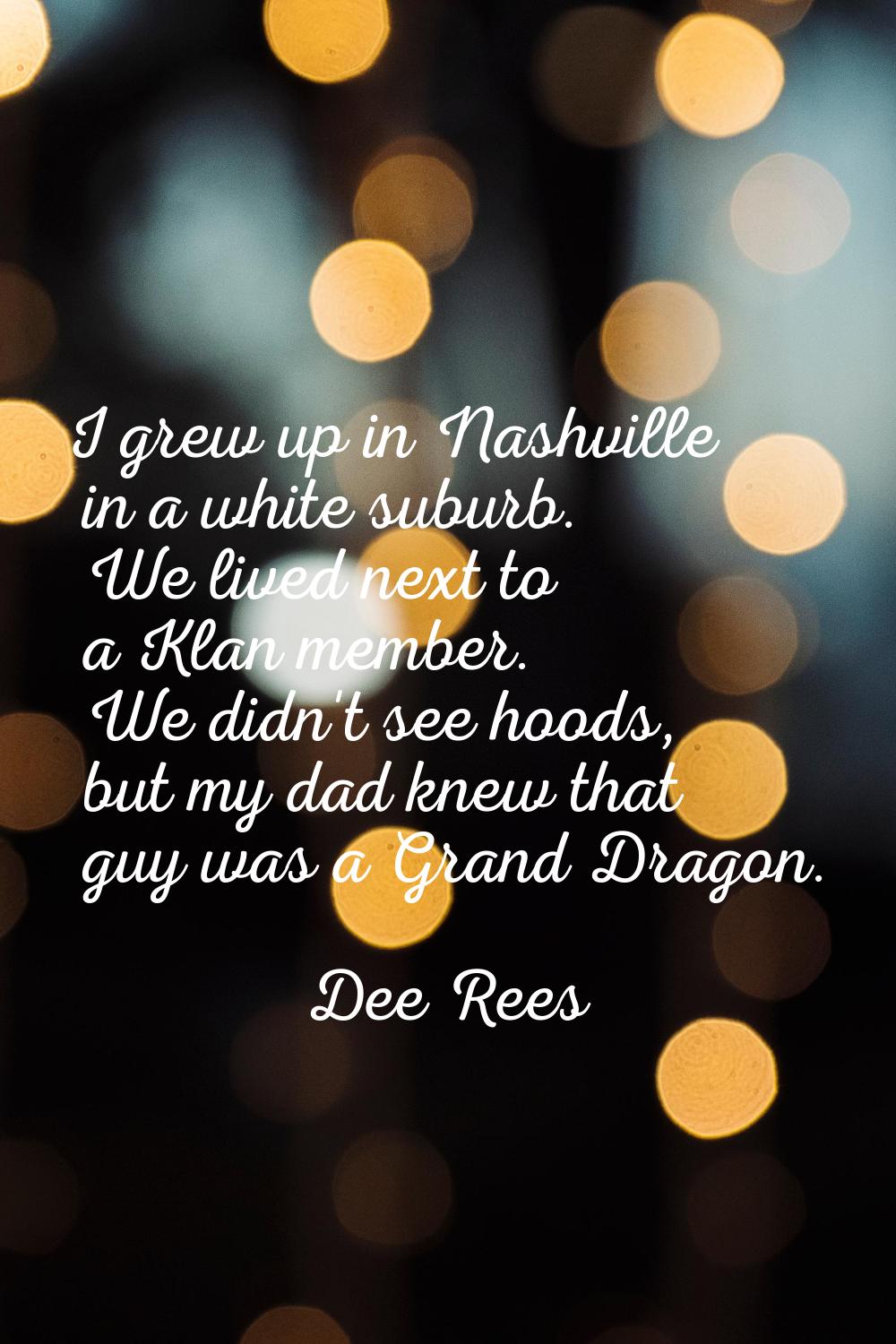 I grew up in Nashville in a white suburb. We lived next to a Klan member. We didn't see hoods, but 