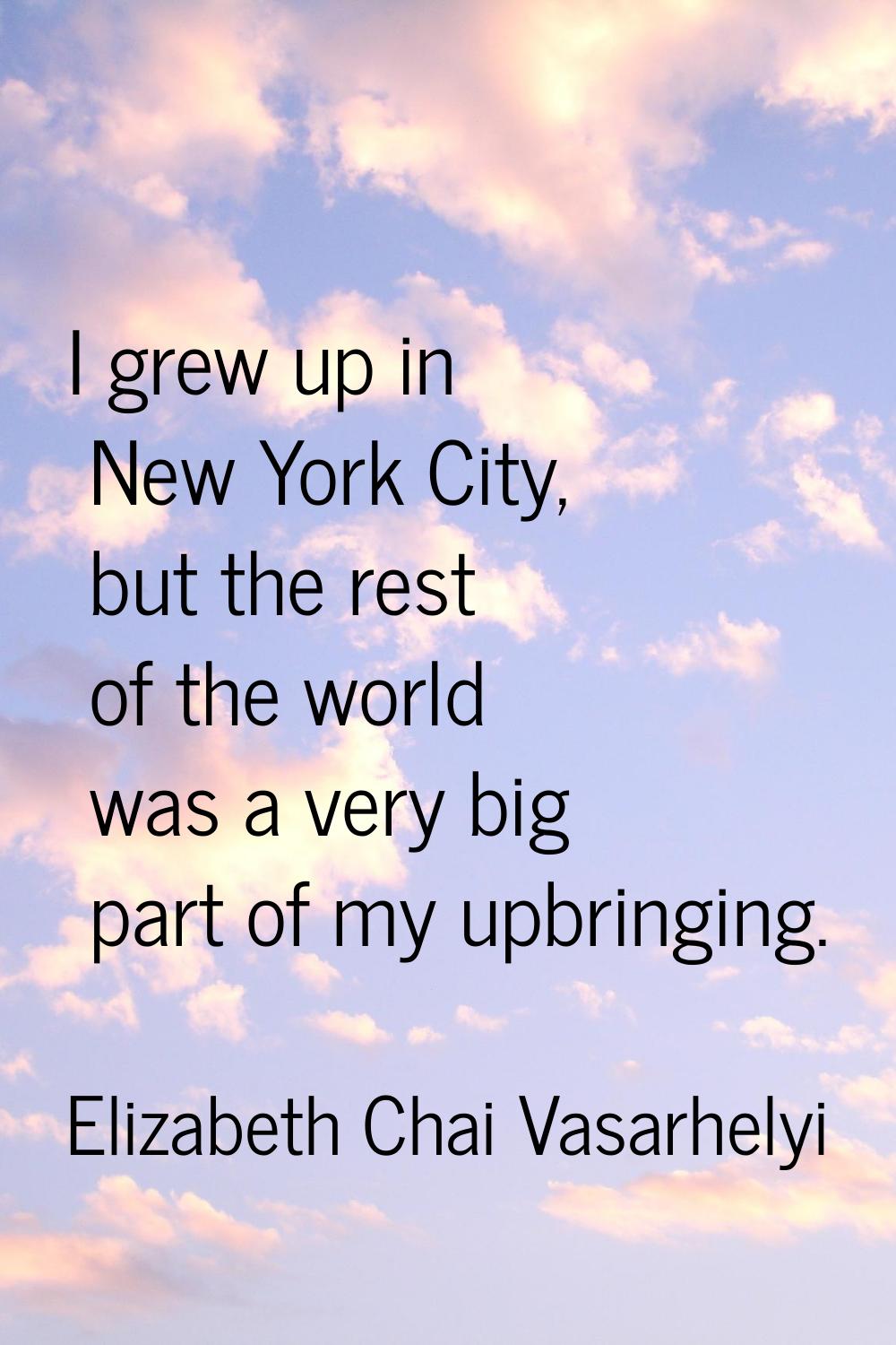 I grew up in New York City, but the rest of the world was a very big part of my upbringing.