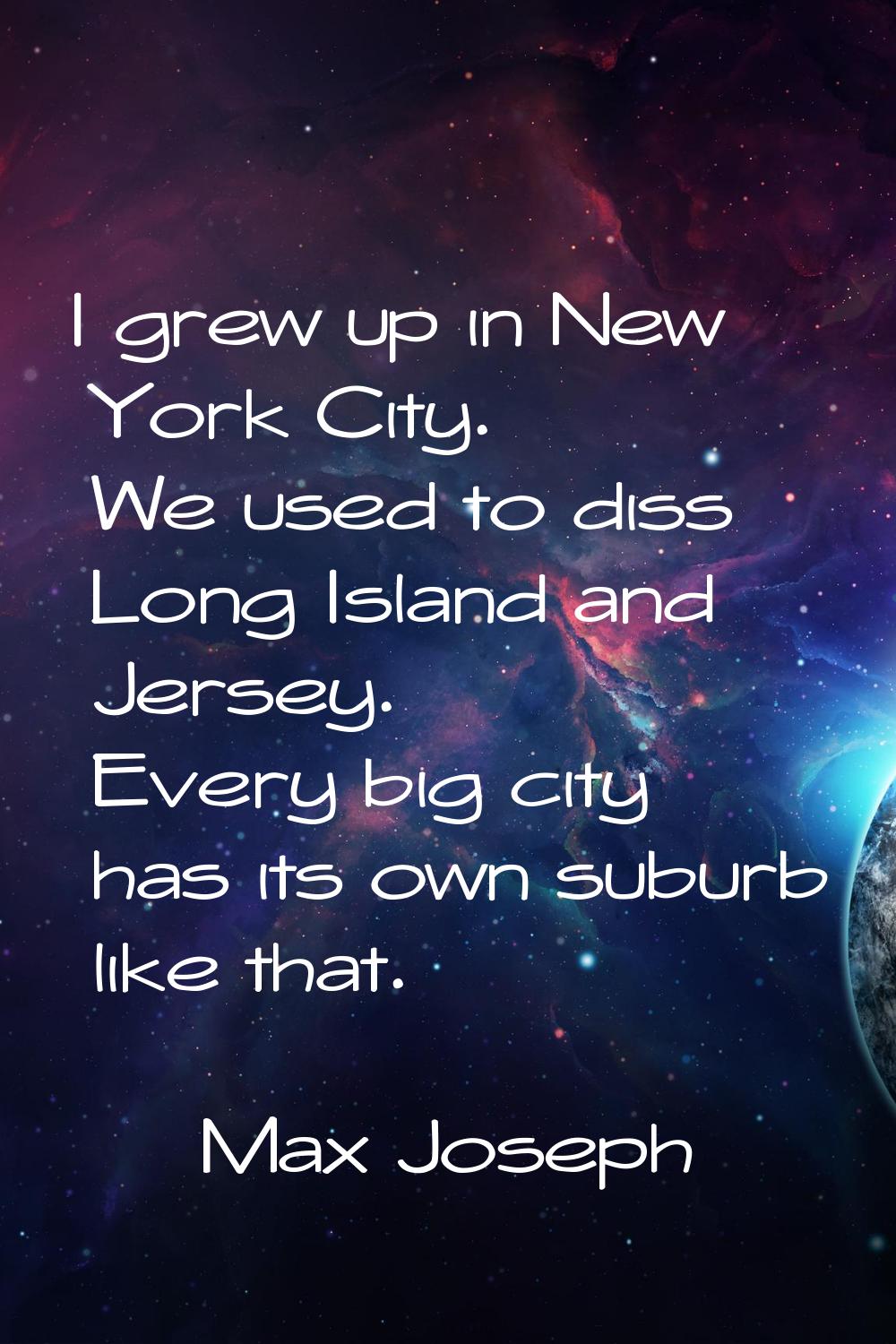 I grew up in New York City. We used to diss Long Island and Jersey. Every big city has its own subu