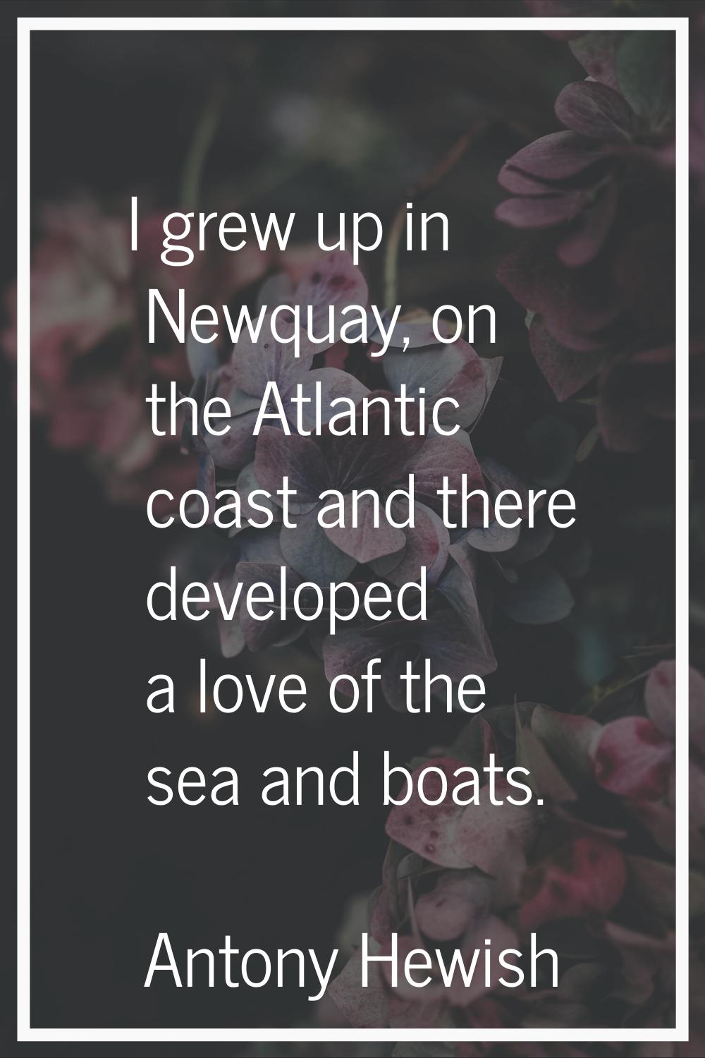 I grew up in Newquay, on the Atlantic coast and there developed a love of the sea and boats.