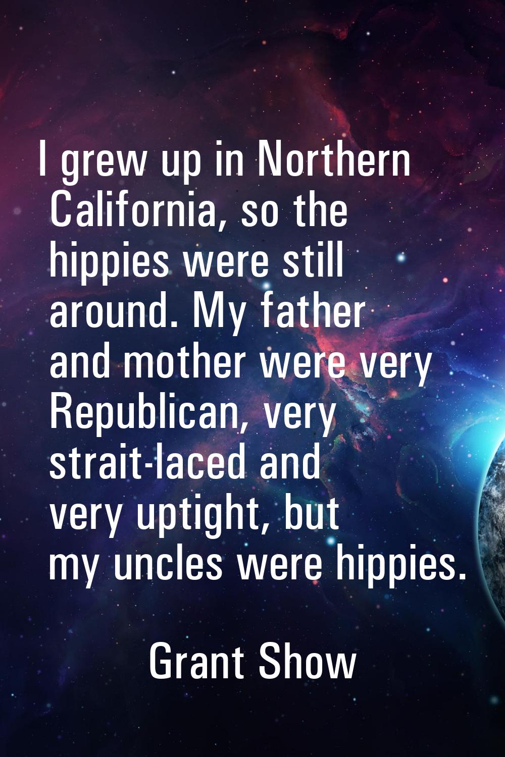 I grew up in Northern California, so the hippies were still around. My father and mother were very 