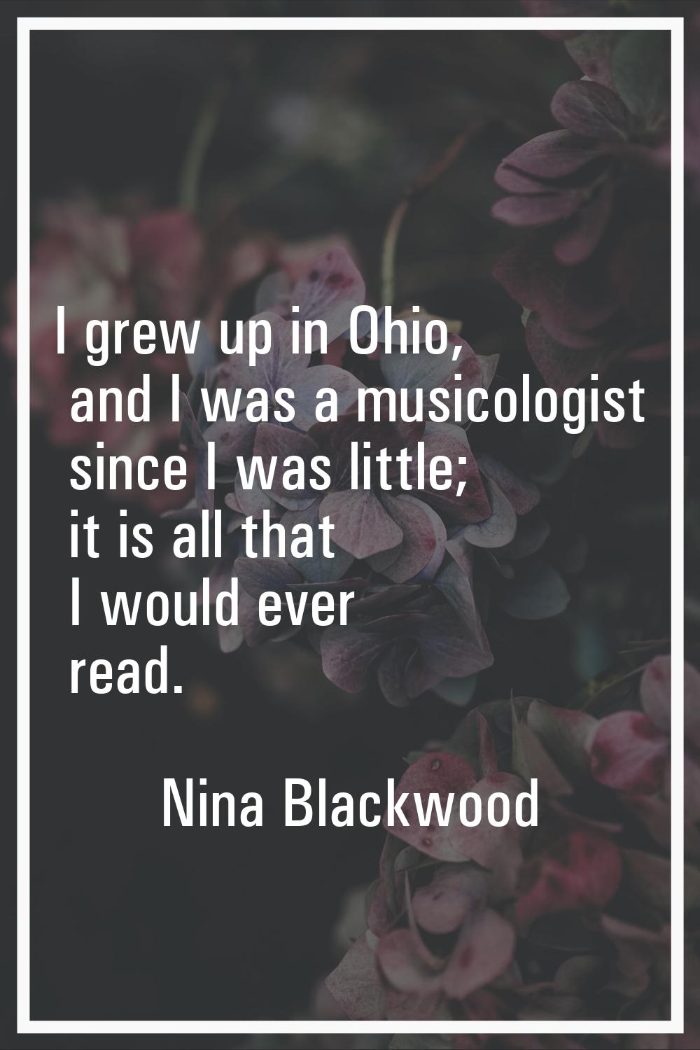 I grew up in Ohio, and I was a musicologist since I was little; it is all that I would ever read.
