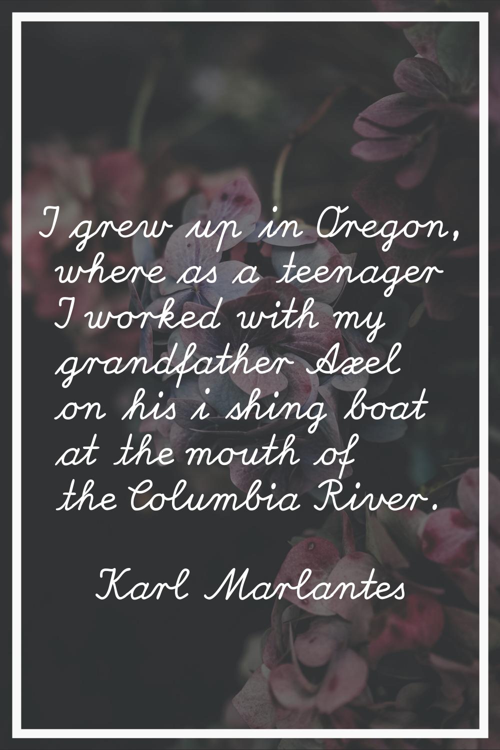 I grew up in Oregon, where as a teenager I worked with my grandfather Axel on his i shing boat at t