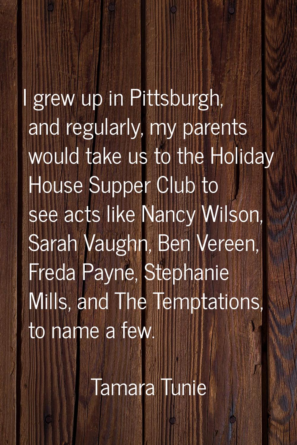 I grew up in Pittsburgh, and regularly, my parents would take us to the Holiday House Supper Club t