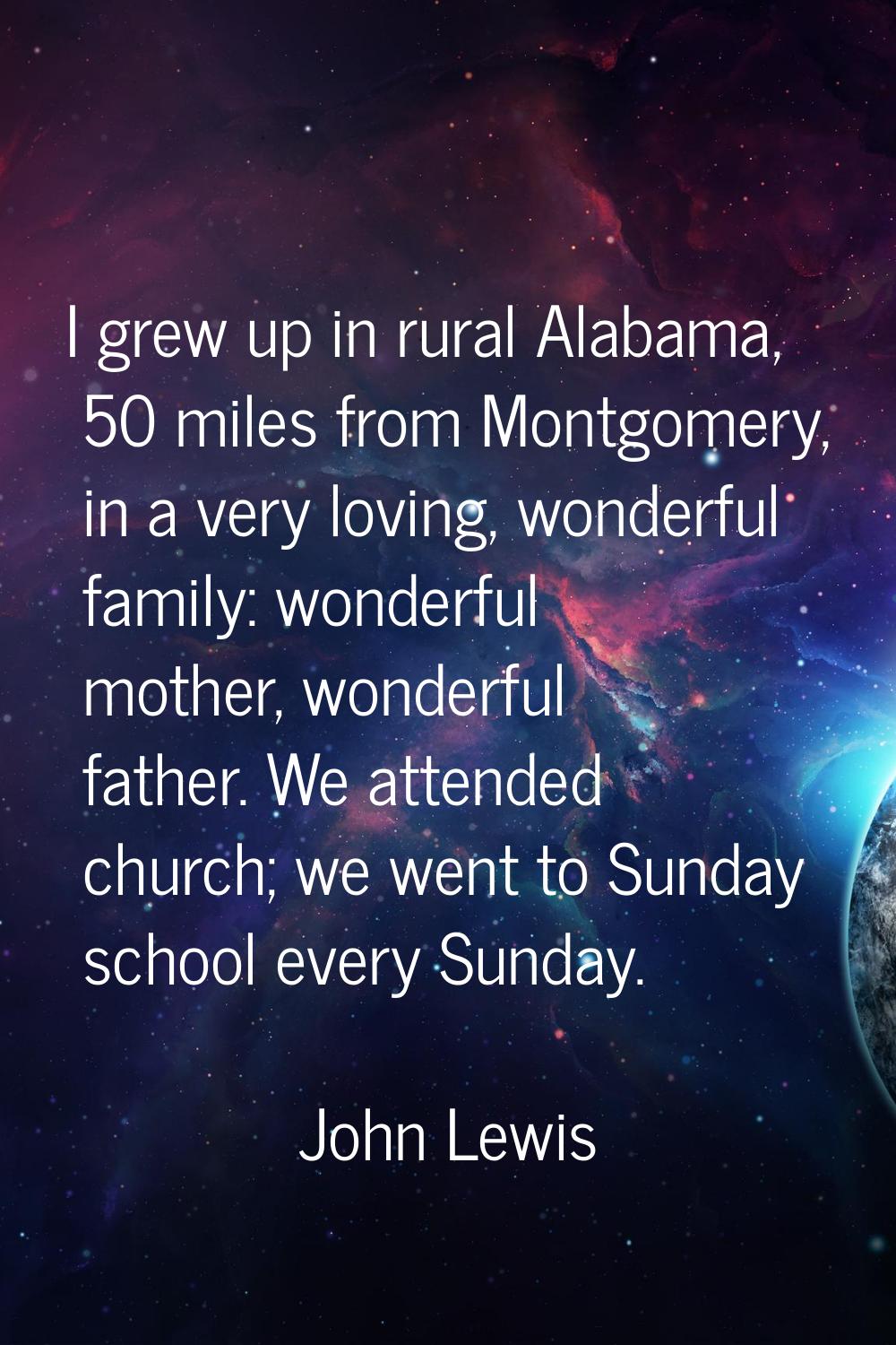 I grew up in rural Alabama, 50 miles from Montgomery, in a very loving, wonderful family: wonderful