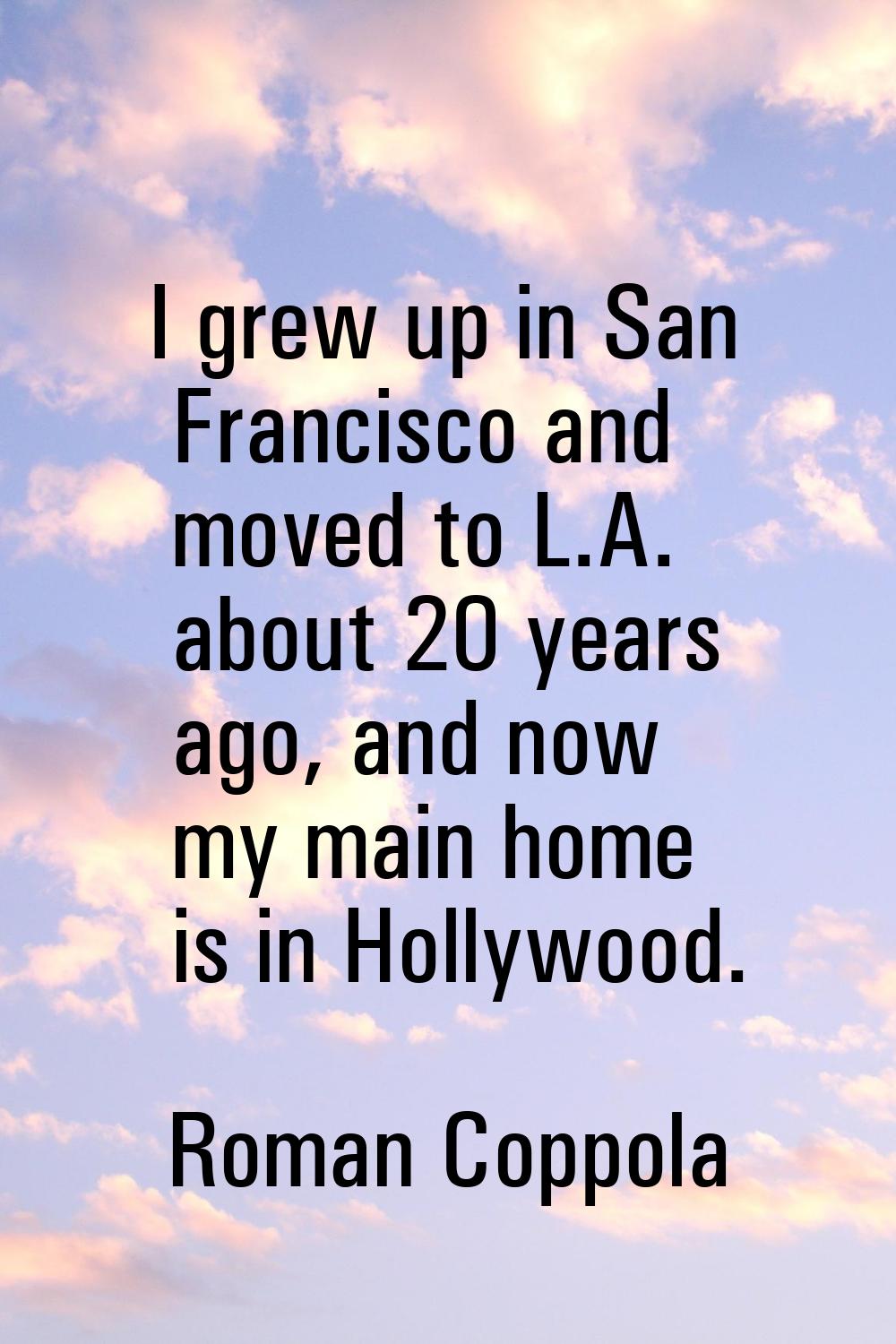 I grew up in San Francisco and moved to L.A. about 20 years ago, and now my main home is in Hollywo