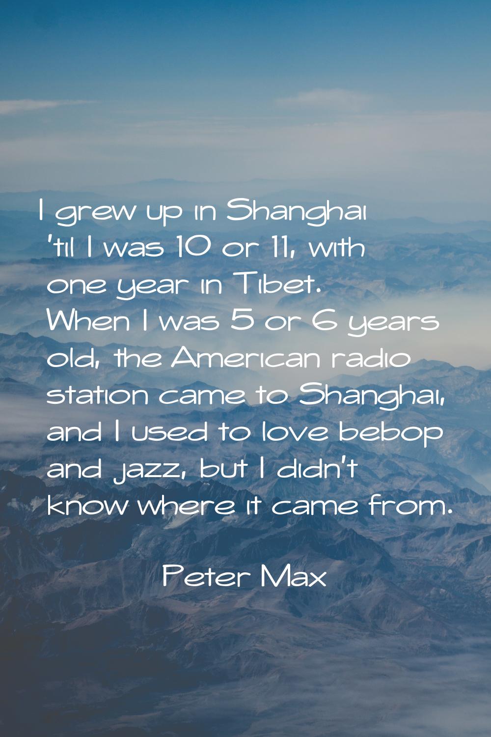 I grew up in Shanghai 'til I was 10 or 11, with one year in Tibet. When I was 5 or 6 years old, the