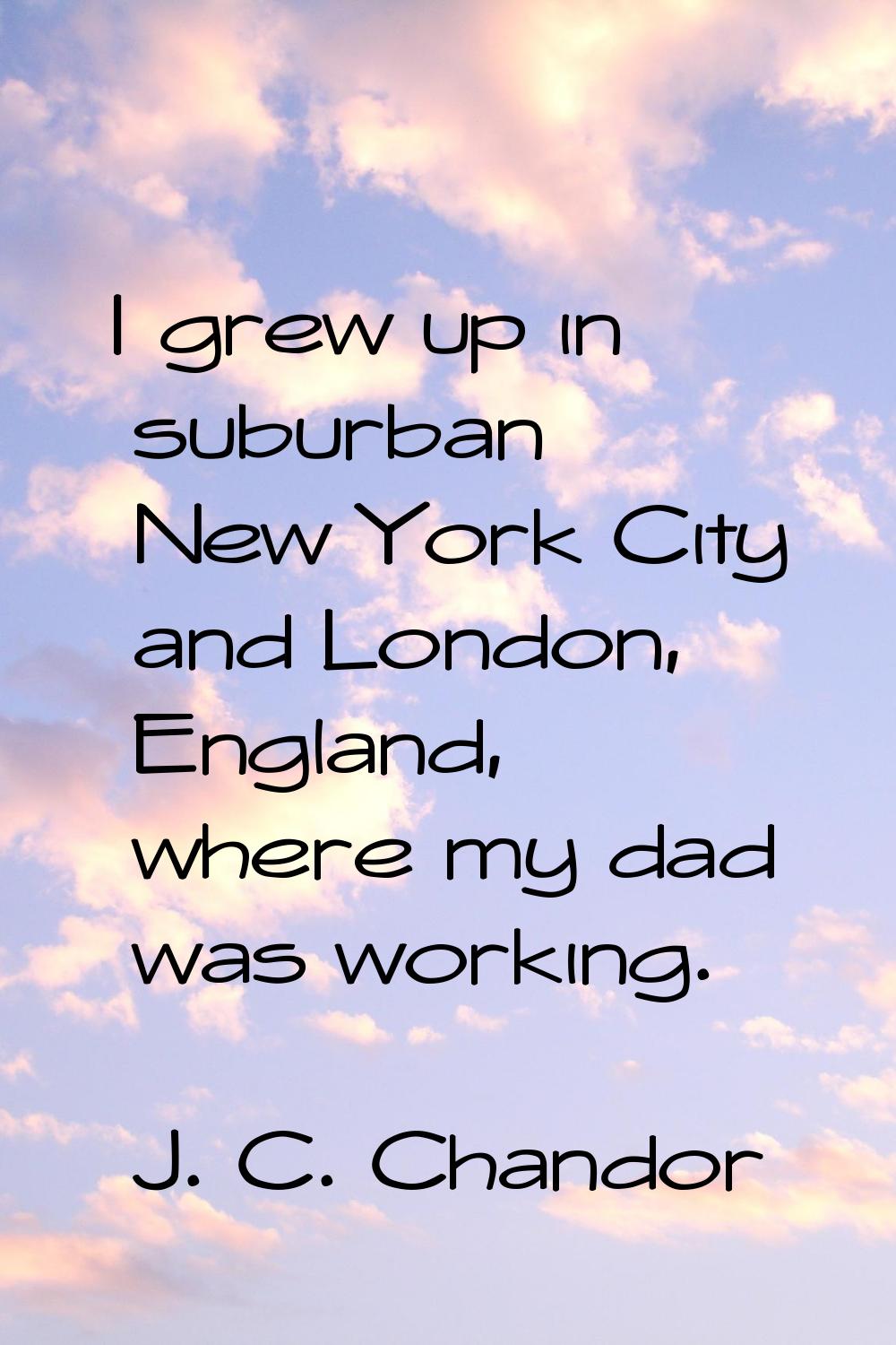 I grew up in suburban New York City and London, England, where my dad was working.