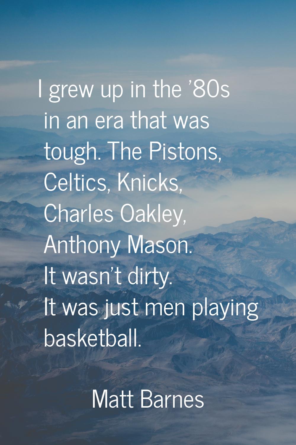 I grew up in the '80s in an era that was tough. The Pistons, Celtics, Knicks, Charles Oakley, Antho