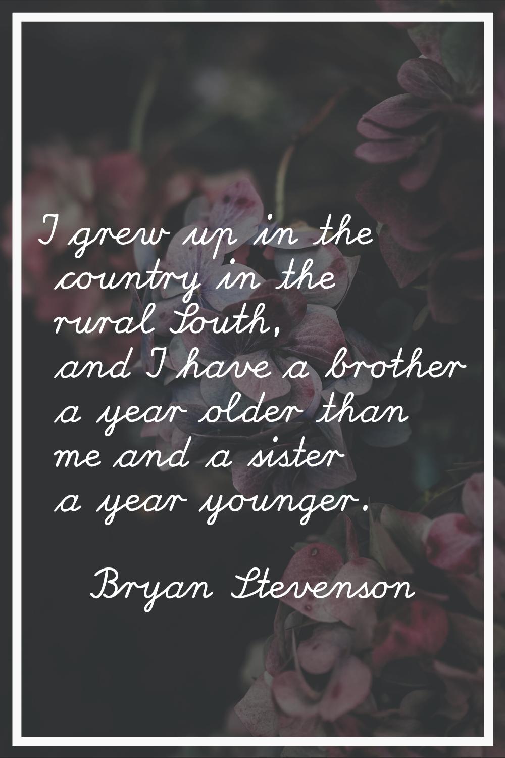 I grew up in the country in the rural South, and I have a brother a year older than me and a sister