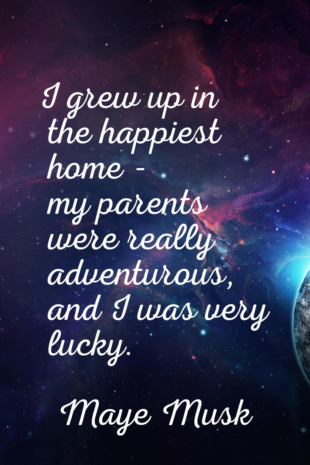 I grew up in the happiest home - my parents were really adventurous, and I was very lucky.