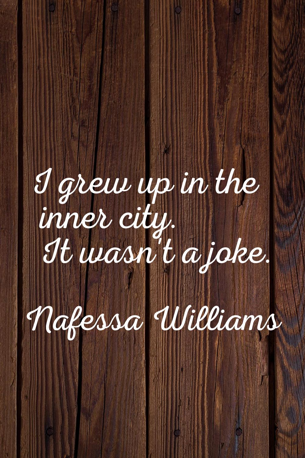 I grew up in the inner city. It wasn't a joke.