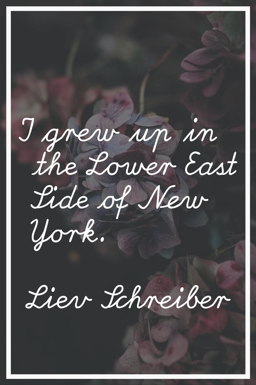 I grew up in the Lower East Side of New York.