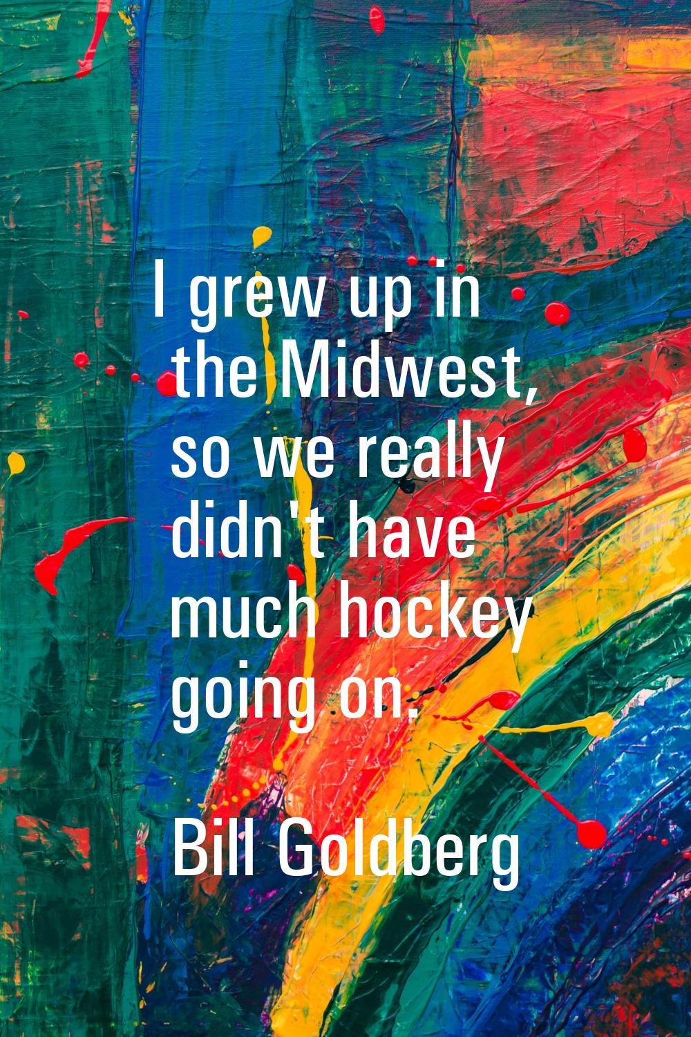 I grew up in the Midwest, so we really didn't have much hockey going on.
