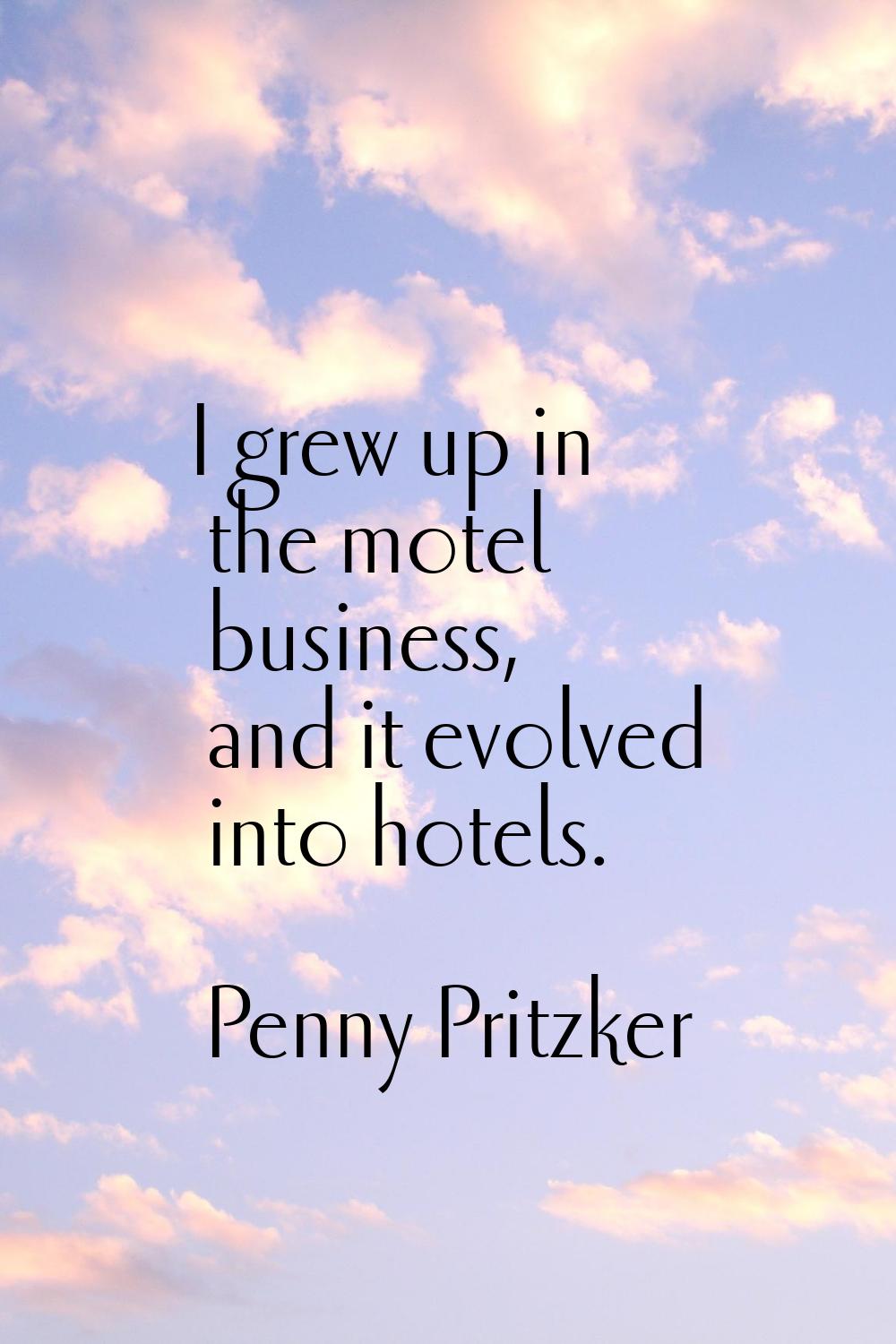 I grew up in the motel business, and it evolved into hotels.