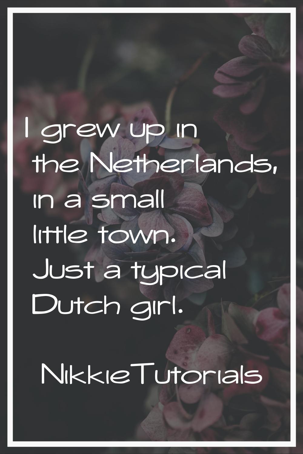 I grew up in the Netherlands, in a small little town. Just a typical Dutch girl.