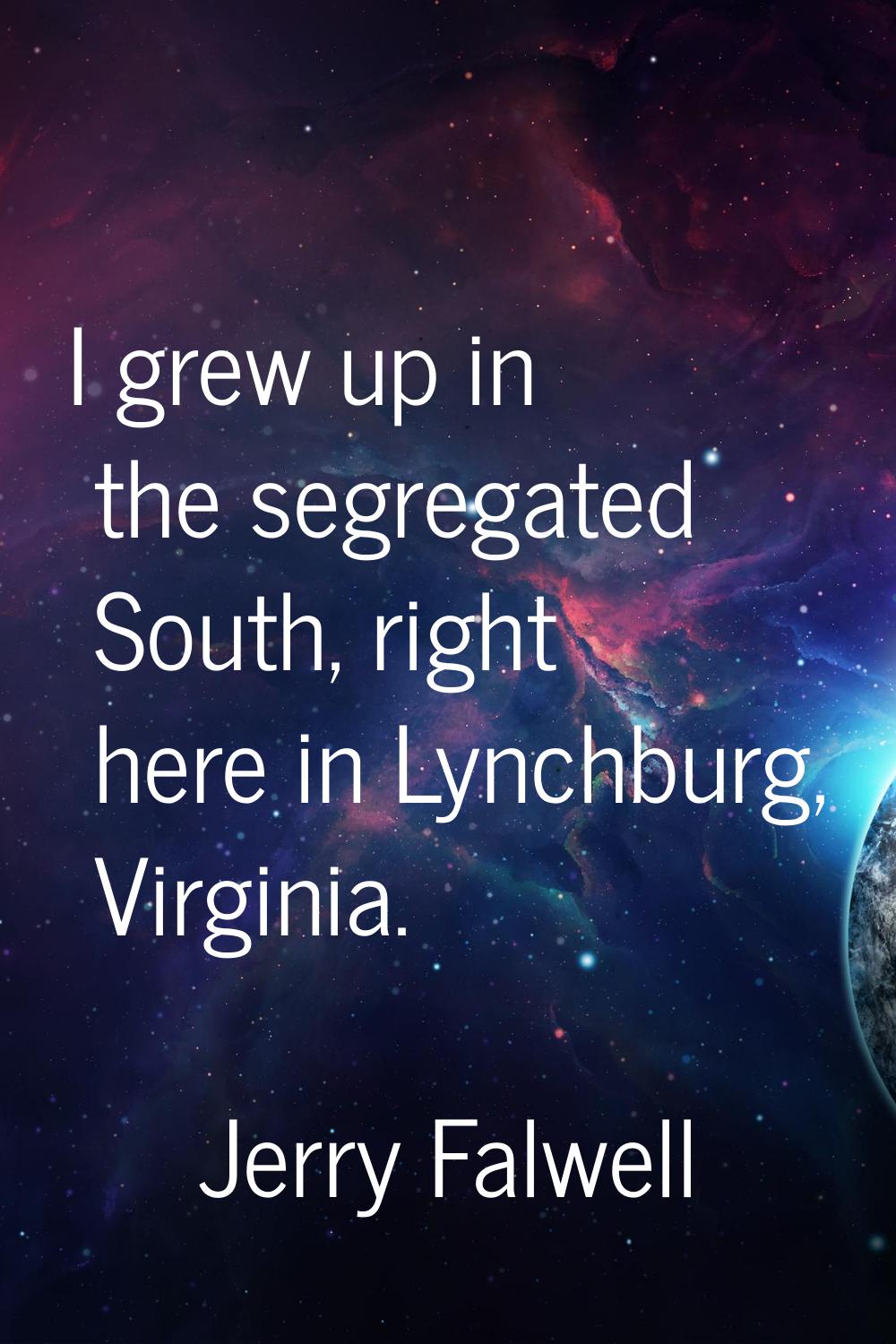 I grew up in the segregated South, right here in Lynchburg, Virginia.
