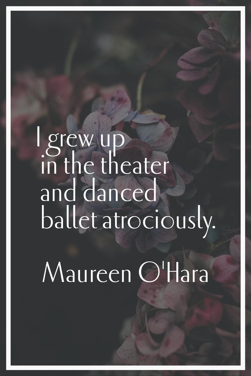 I grew up in the theater and danced ballet atrociously.