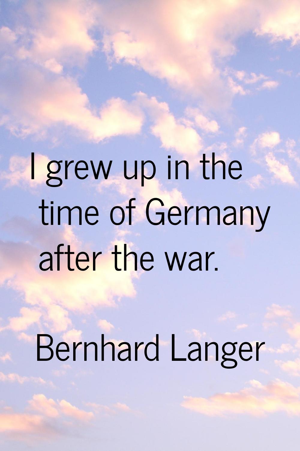 I grew up in the time of Germany after the war.