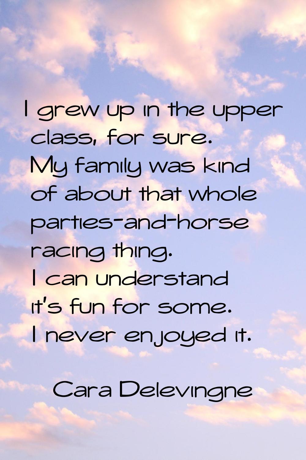 I grew up in the upper class, for sure. My family was kind of about that whole parties-and-horse ra
