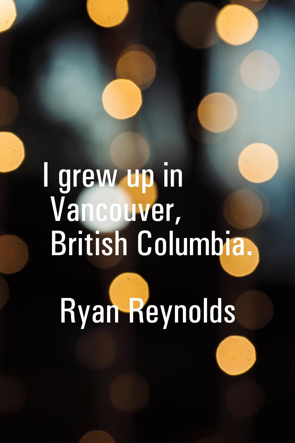 I grew up in Vancouver, British Columbia.