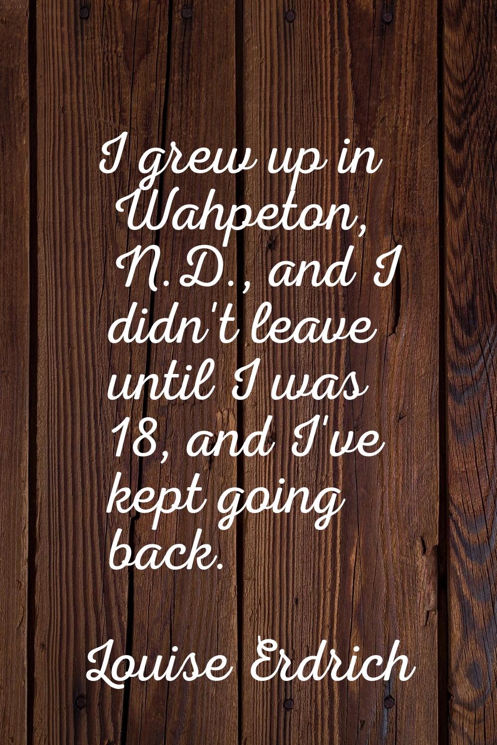 I grew up in Wahpeton, N.D., and I didn't leave until I was 18, and I've kept going back.
