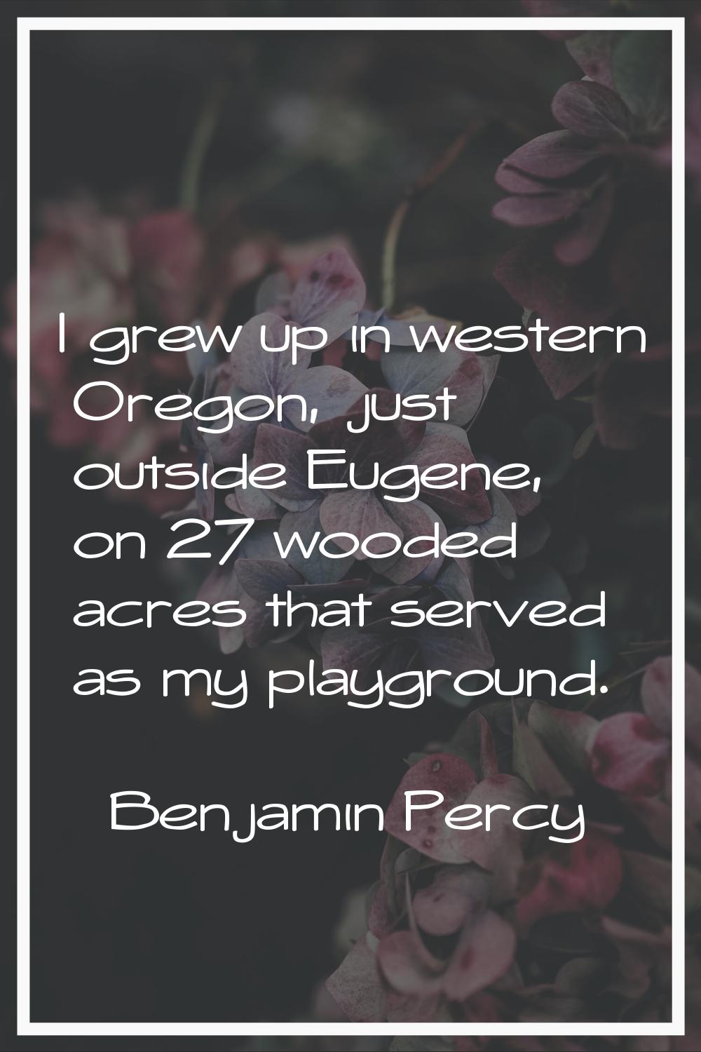 I grew up in western Oregon, just outside Eugene, on 27 wooded acres that served as my playground.