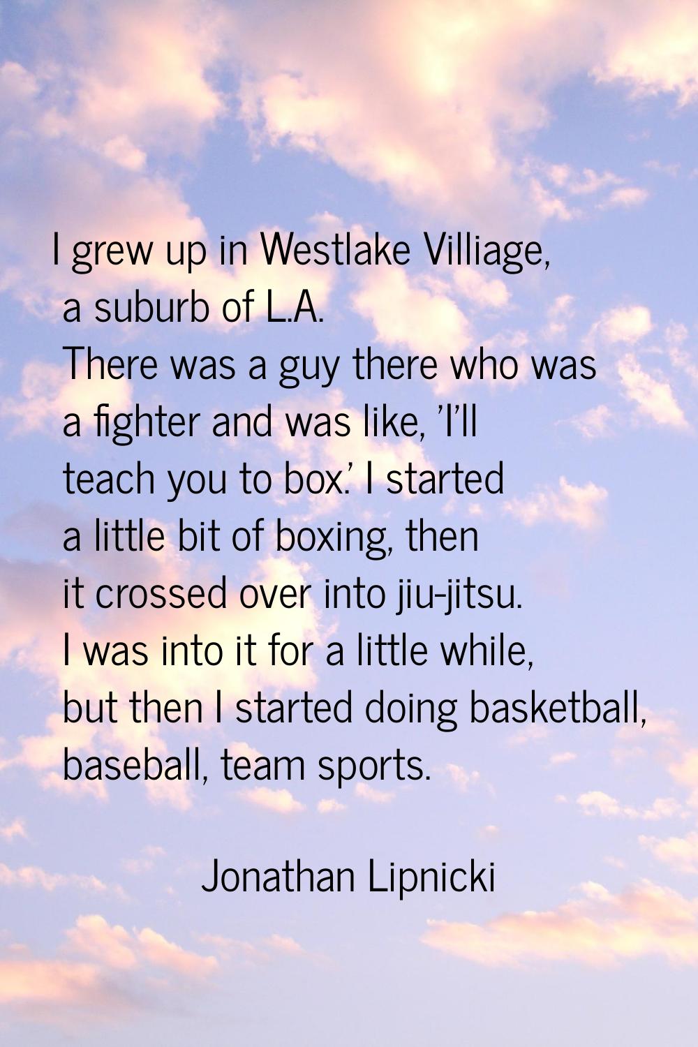 I grew up in Westlake Villiage, a suburb of L.A. There was a guy there who was a fighter and was li