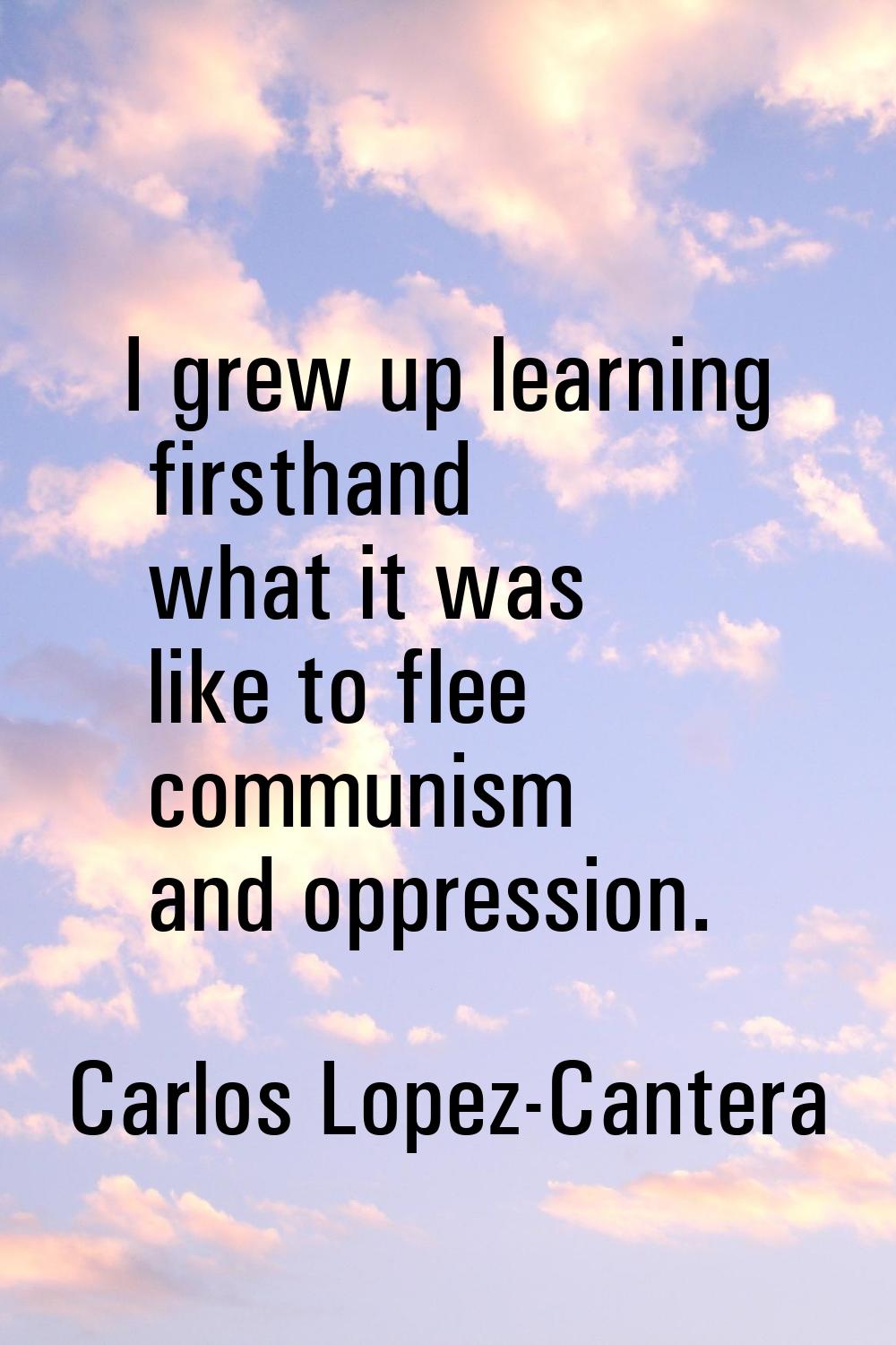 I grew up learning firsthand what it was like to flee communism and oppression.