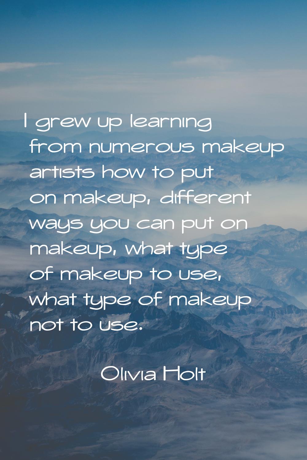 I grew up learning from numerous makeup artists how to put on makeup, different ways you can put on