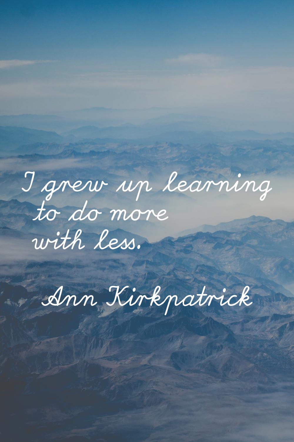 I grew up learning to do more with less.