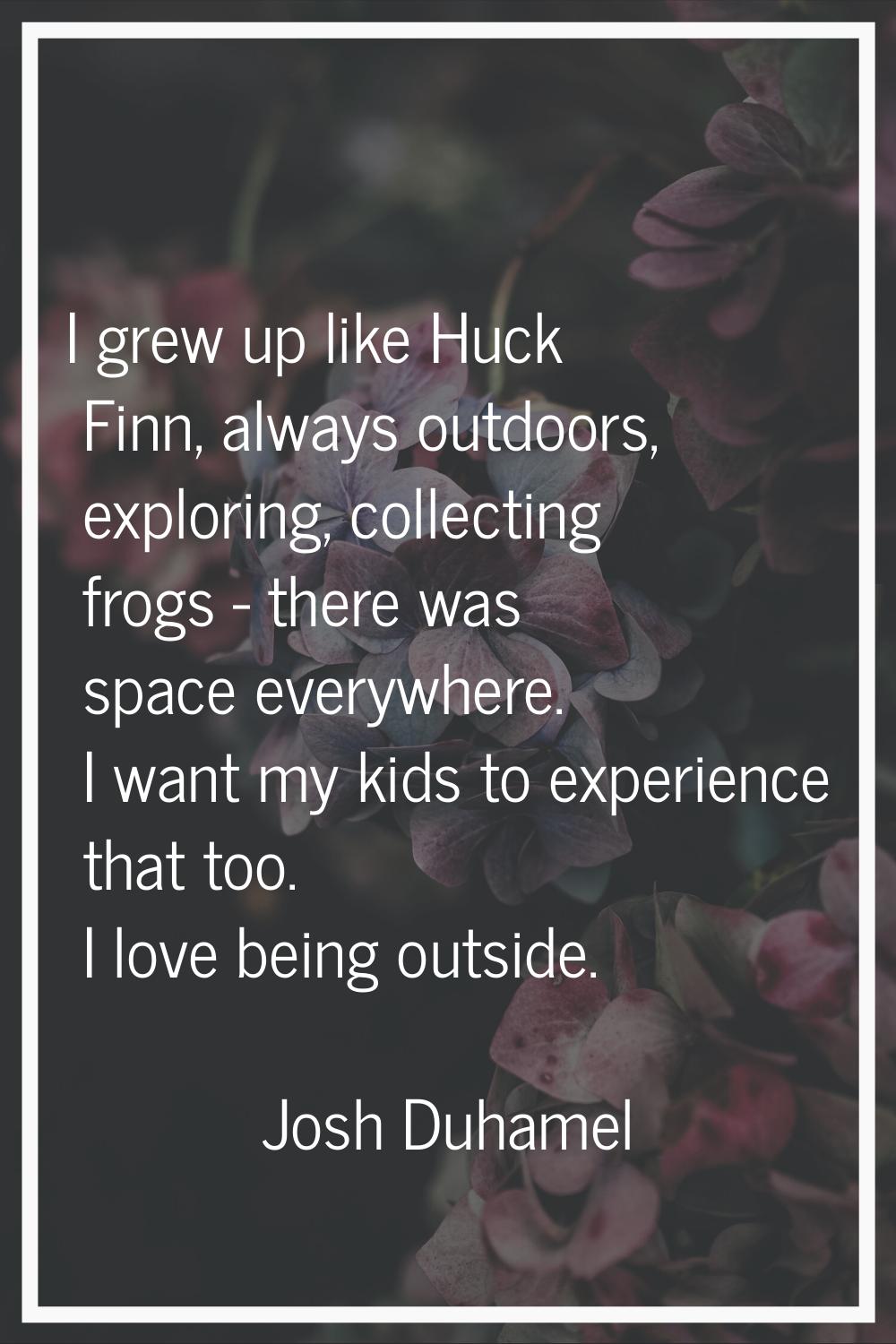 I grew up like Huck Finn, always outdoors, exploring, collecting frogs - there was space everywhere