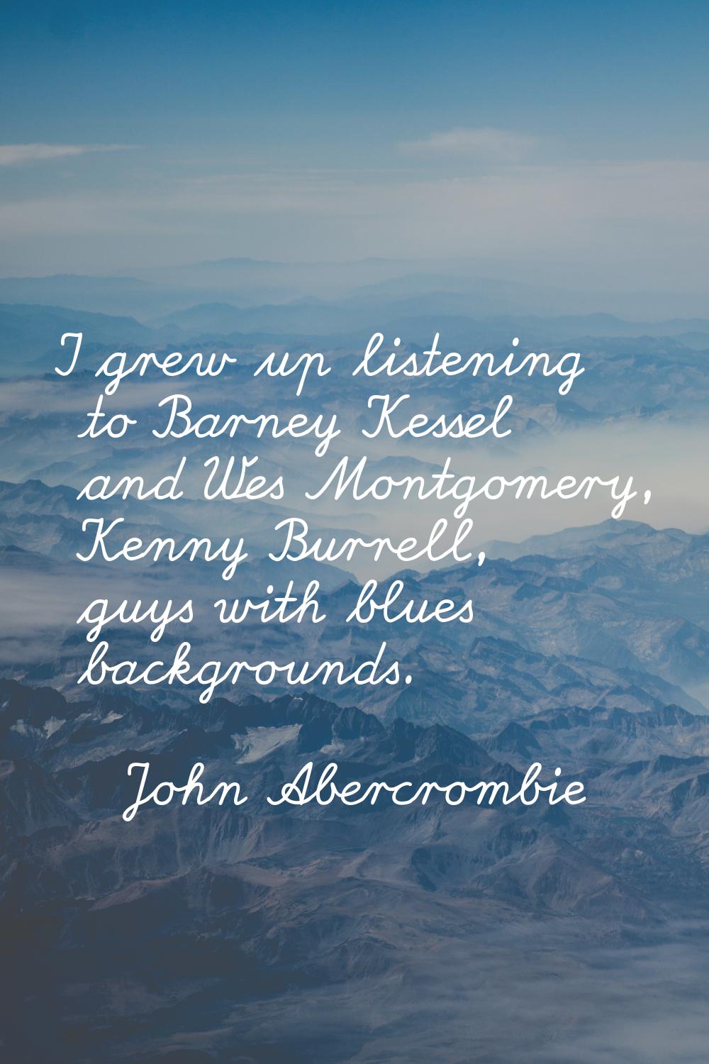 I grew up listening to Barney Kessel and Wes Montgomery, Kenny Burrell, guys with blues backgrounds