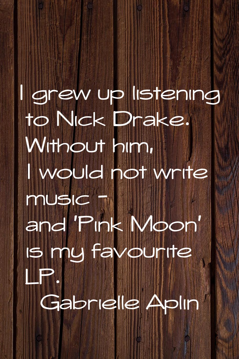 I grew up listening to Nick Drake. Without him, I would not write music - and 'Pink Moon' is my fav