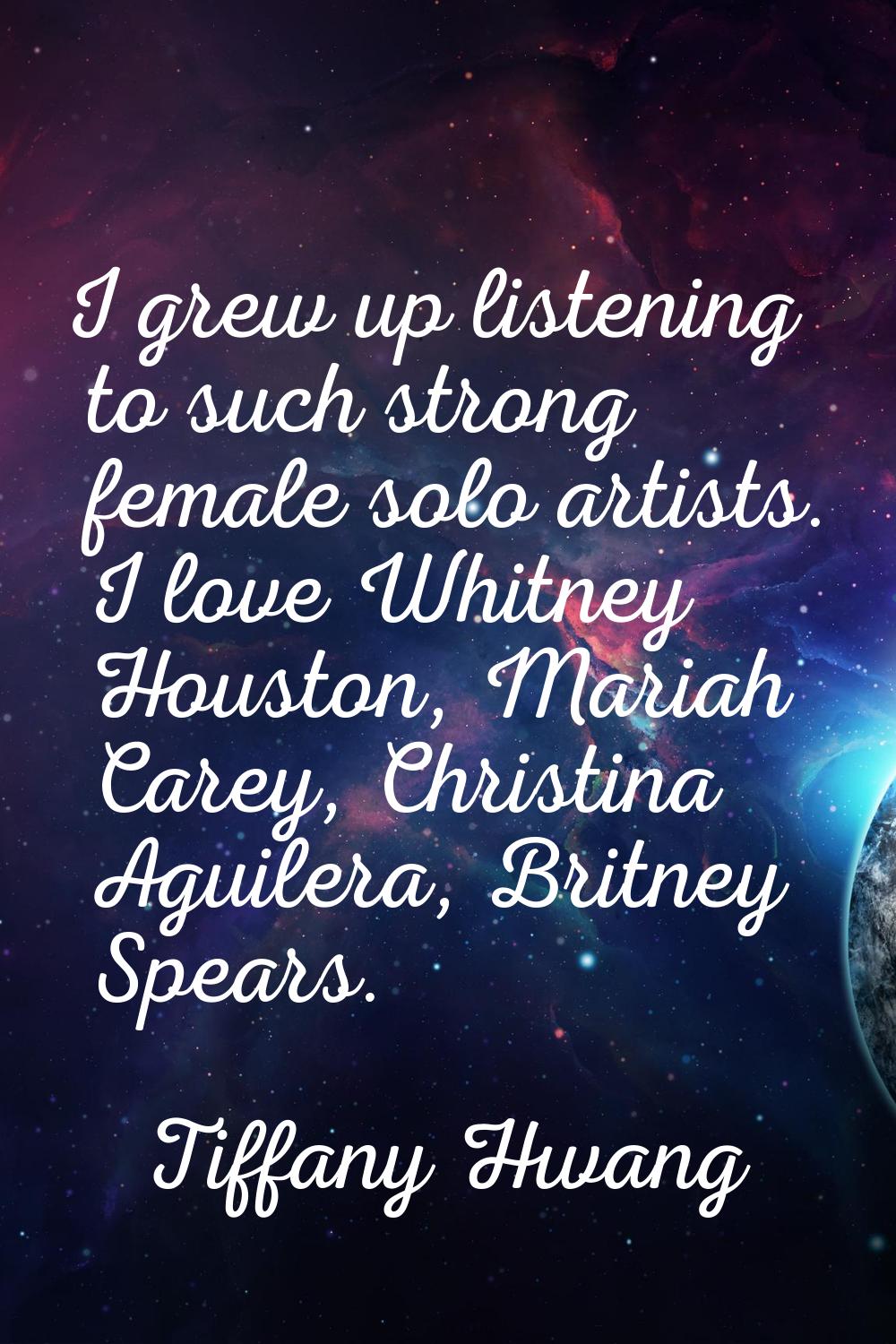 I grew up listening to such strong female solo artists. I love Whitney Houston, Mariah Carey, Chris