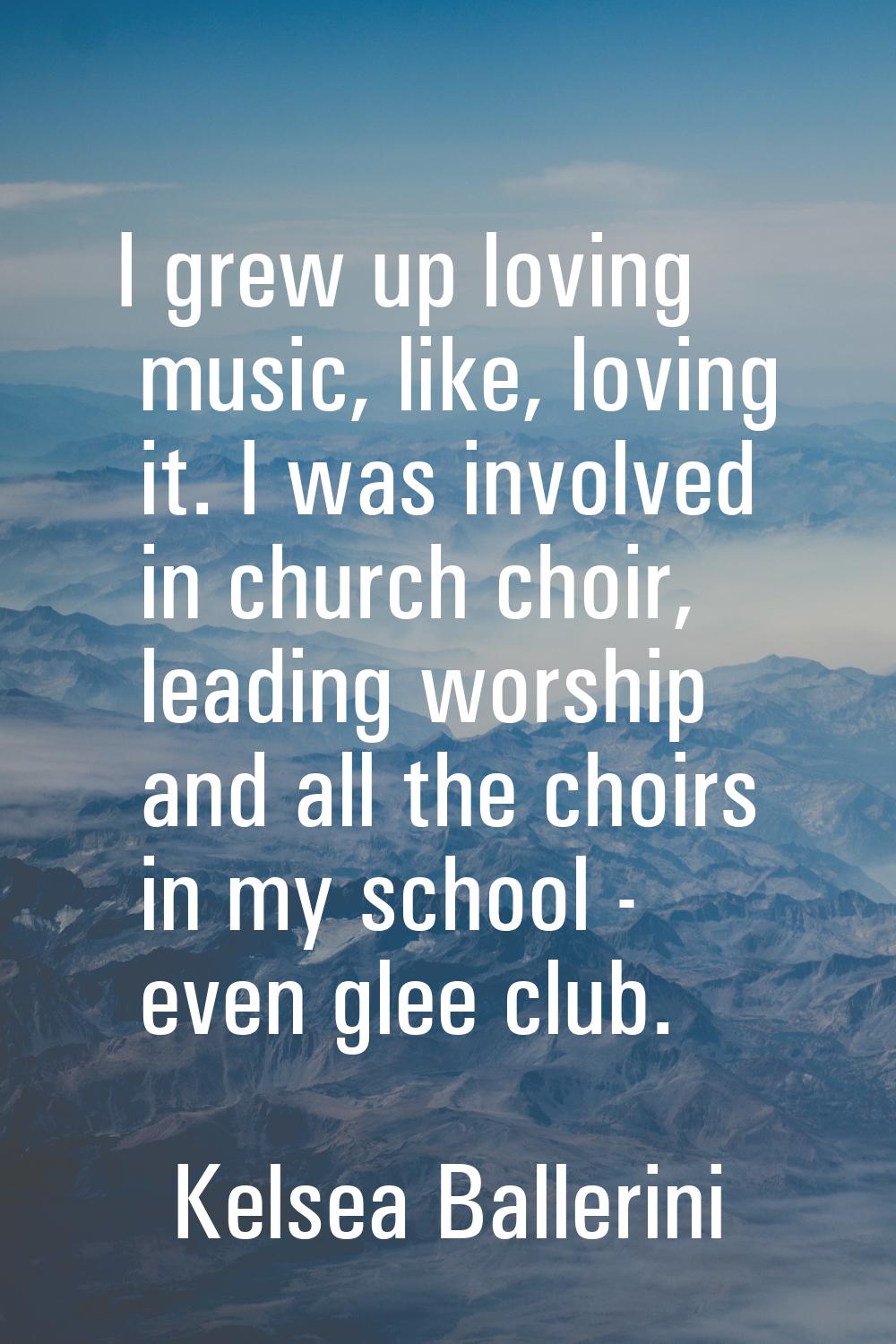 I grew up loving music, like, loving it. I was involved in church choir, leading worship and all th