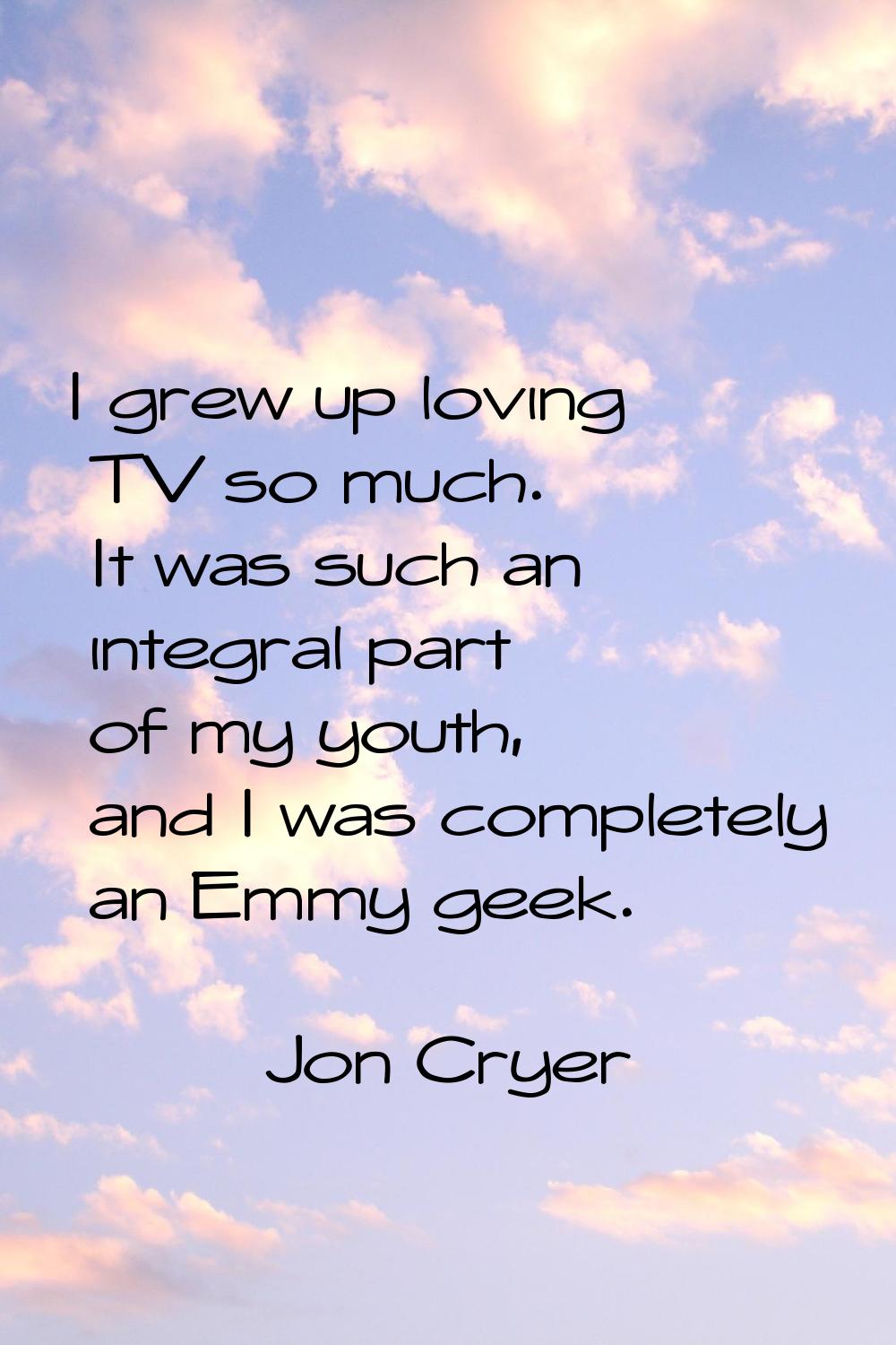 I grew up loving TV so much. It was such an integral part of my youth, and I was completely an Emmy